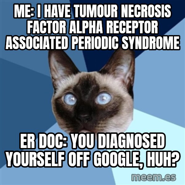 Chronic Illness Cat meme: Me: I have Tumour Necrosis Factor alpha Receptor Associated Periodic Syndrome / ER Doc: You diagnosed yourself off Google, huh?