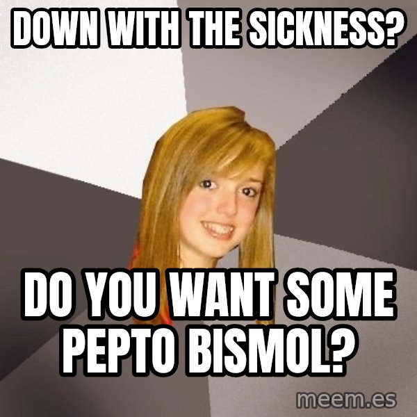 Musically Oblivious 8th Grader meme: Down with the sickness? / Do you want some pepto bismol?