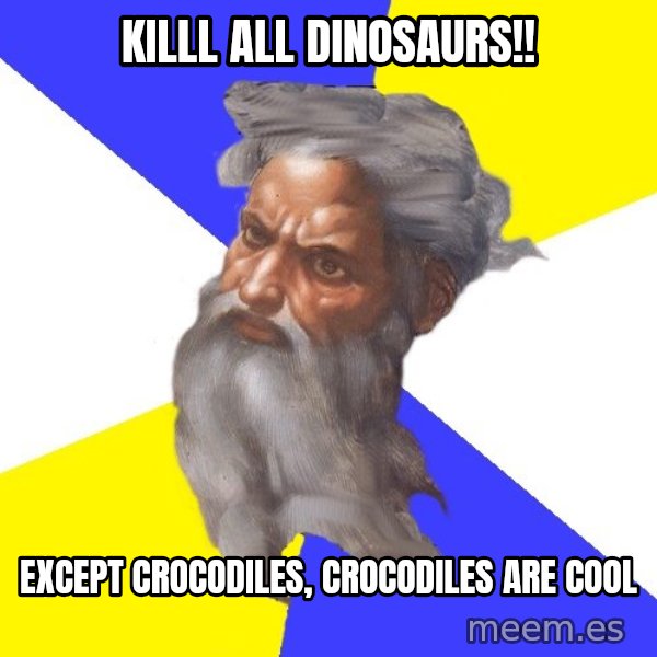 God meme: killl all dinosaurs!! / except crocodiles, crocodiles are cool