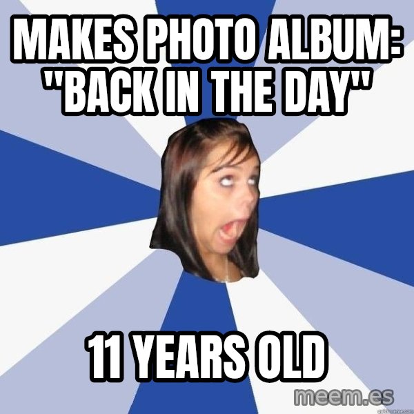Annoying Facebook Girl meme: MAKES photo album: "back in the day" / 11 years old