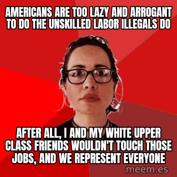 Liberal Douche Garofalo meme: Americans are too lazy and arrogant to do the unskilled labor illegals do / After all, I and my white upper class friends wouldn't touch those jobs, and we represent everyone