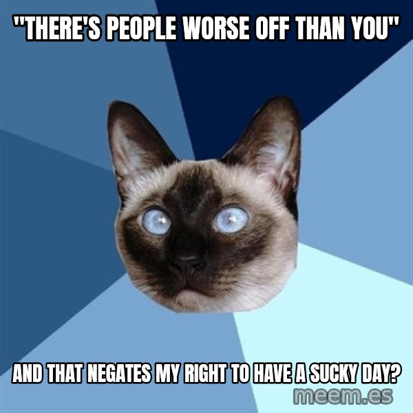 Chronic Illness Cat meme: "There's People Worse Off Than You" / And that negates my right to have a sucky day?