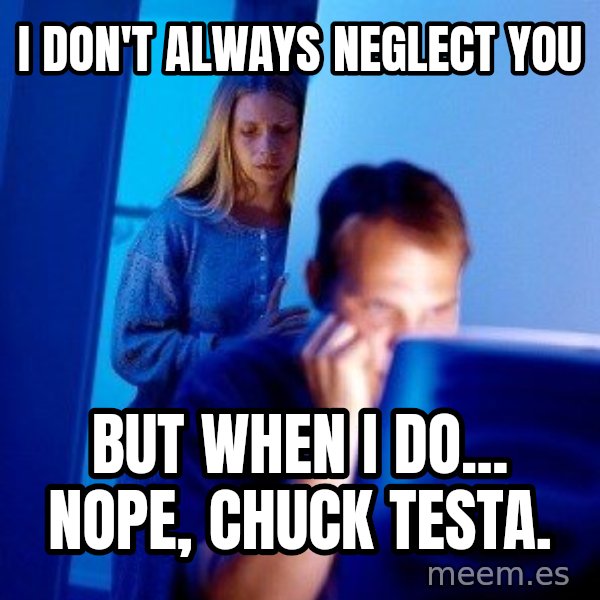 Internet Husband meme: I DON'T ALWAYS NEGLECT YOU / BUT WHEN I DO... NOPE, CHUCK TESTA.