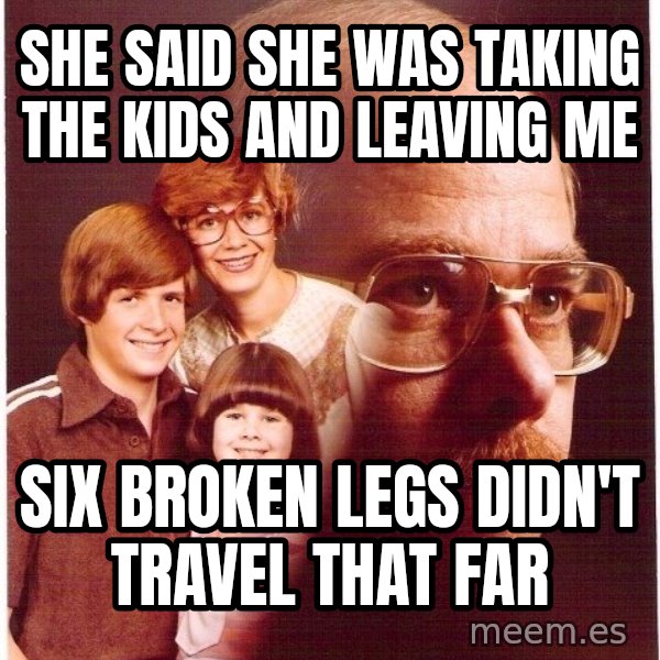 Vengeance Dad meme: she said she was taking the kids and leaving me / six broken legs didn't travel that far