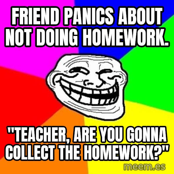Trollface meme: Friend panics about not doing homework. / "Teacher, Are you gonna collect the homework?"