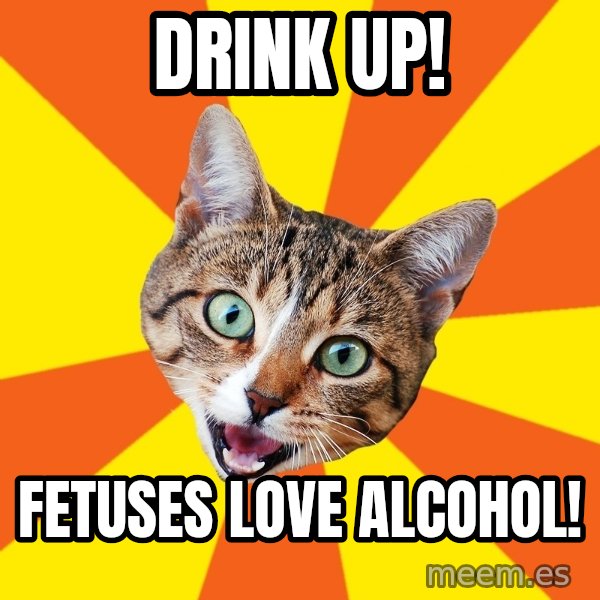 Bad Advice Cat meme: Drink up! / Fetuses love alcohol!