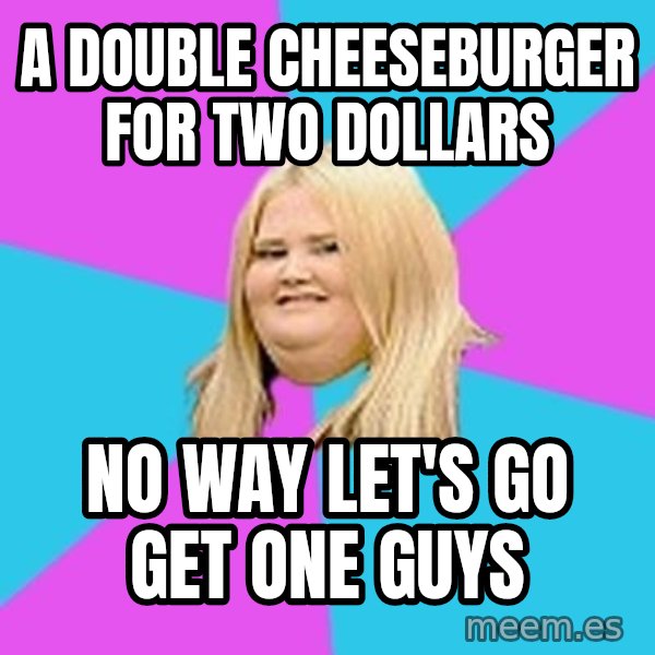 Fat Girl meme: A Double cheeseburger for two dollars / No way let's go get one guys
