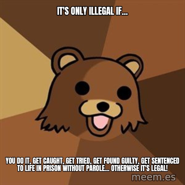 Pedobear meme: it's only illegal if... / you do it, get caught, get tried, get found guilty, get sentenced to life in prison without parole... otherwise it's legal!