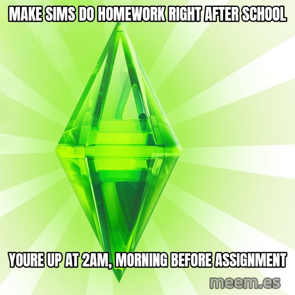 Sims meme: Make sims do homework right after school / Youre up at 2am, morning before assignment