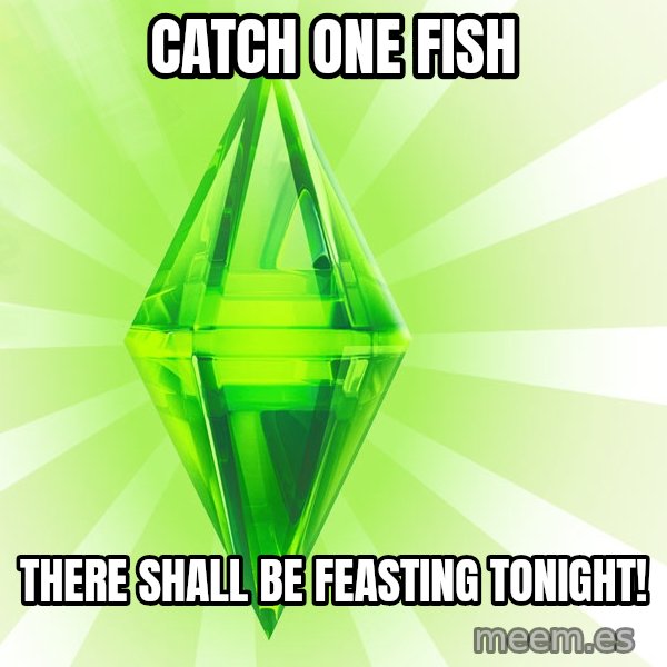 Sims meme: catch one fish / There shall be feasting tonight!