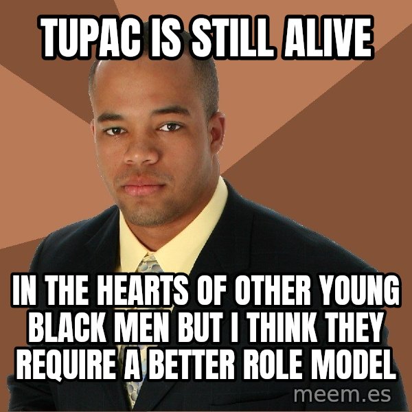 Successful Black Man meme: Tupac is still alive / in the hearts of other young black men but I think they require a better role model