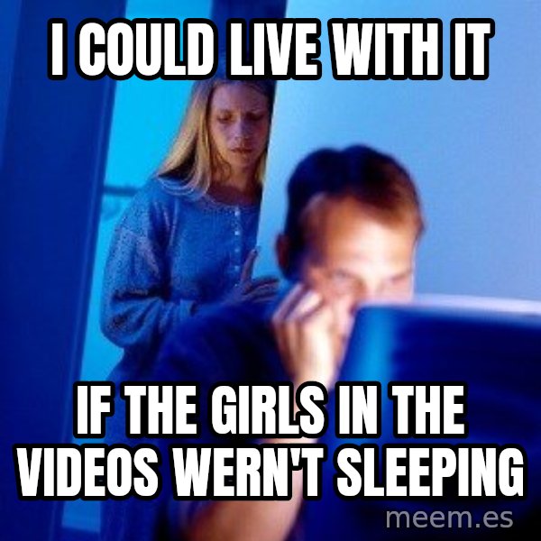 Internet Husband meme: i could live with it / if the girls in the videos wern't sleeping