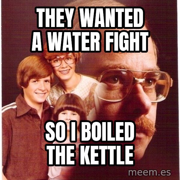 Vengeance Dad meme: They wanted a water fight / so i boiled the kettle