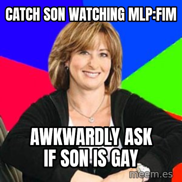 Sheltering Suburban Mom meme: Catch son watching MLP:FiM / Awkwardly ask if son is gay