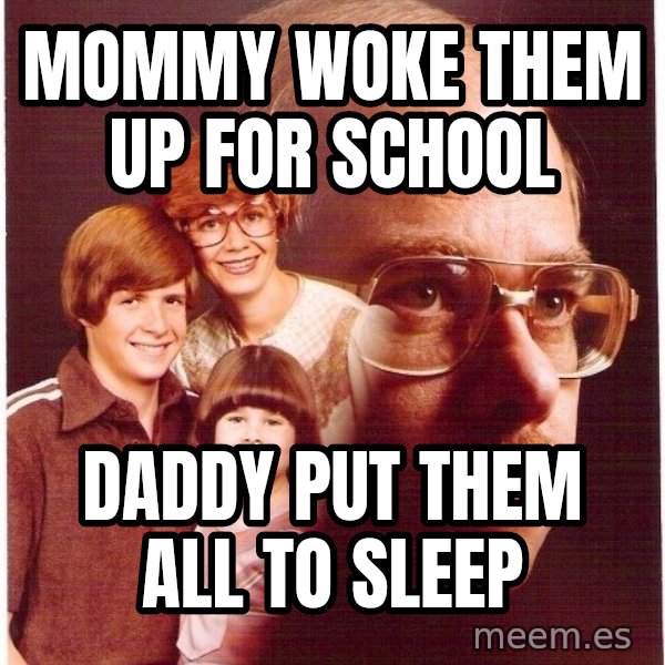 Vengeance Dad meme: Mommy woke them up for school / Daddy put them all to sleep