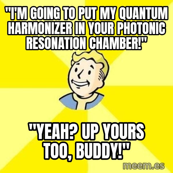 Fallout 3 meme: "I'm going to put my quantum harmonizer in your photonic resonation chamber!" / "Yeah? Up yours too, buddy!"