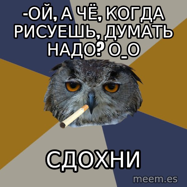 Art Student Owl meme: -ой, а чё, когда рисуешь, думать надо?   О_О / сдохни