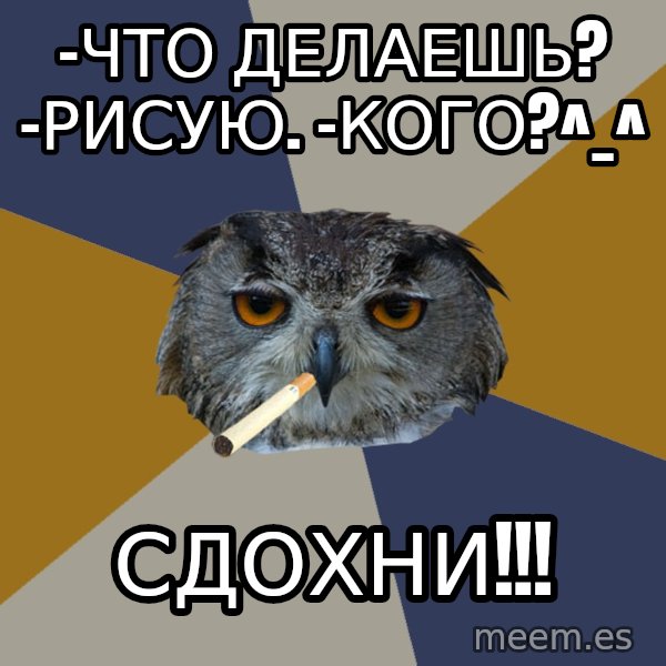 Art Student Owl meme: -что делаешь? -рисую. -кого?^_^ / сдохни!!!