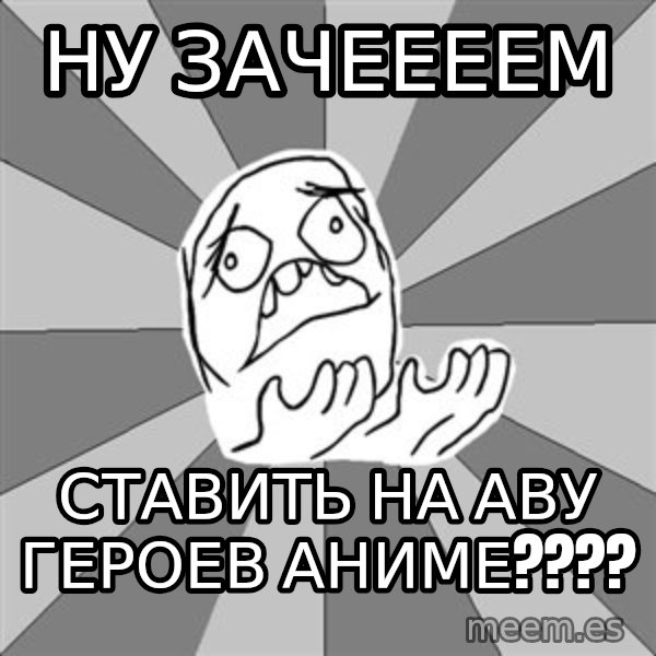 Whyyy??? meme: ну зачеееем / ставить на аву героев аниме????
