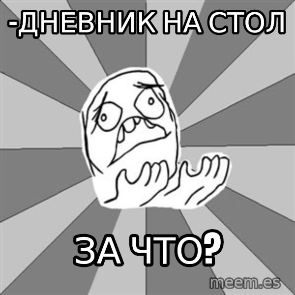 Whyyy??? meme: -дневник на стол / за что?
