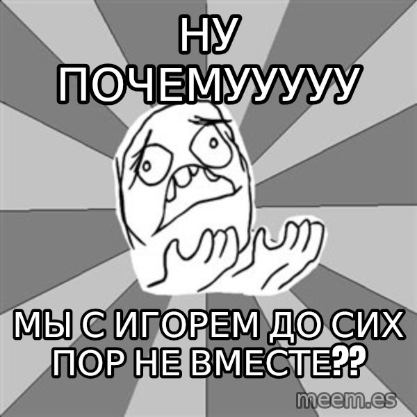 Whyyy??? meme: ну почемууууу / мы с игорем до сих пор не вместе??