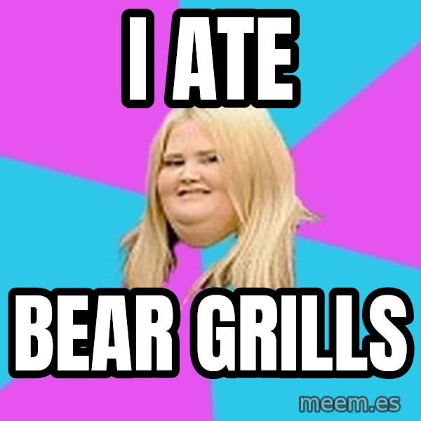 Fat Girl meme: I ATE / BEAR GRILLS