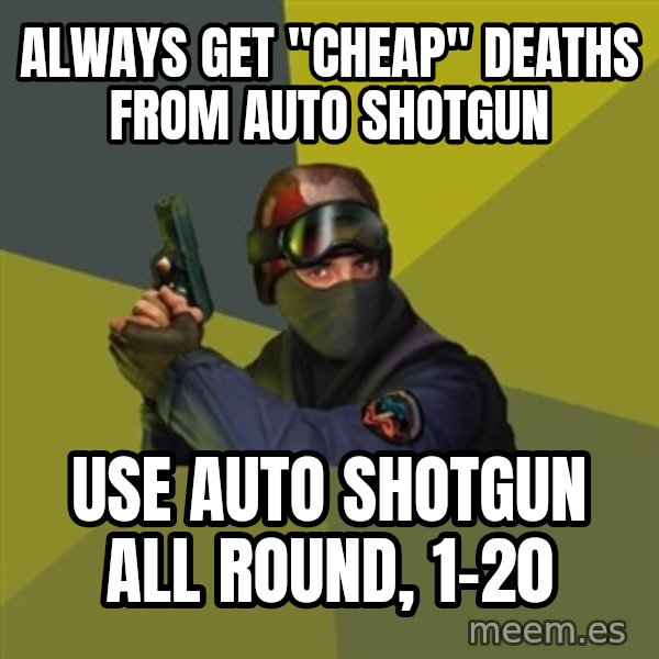 Counter Strike meme: always get "cheap" deaths from auto shotgun / use auto shotgun all round, 1-20