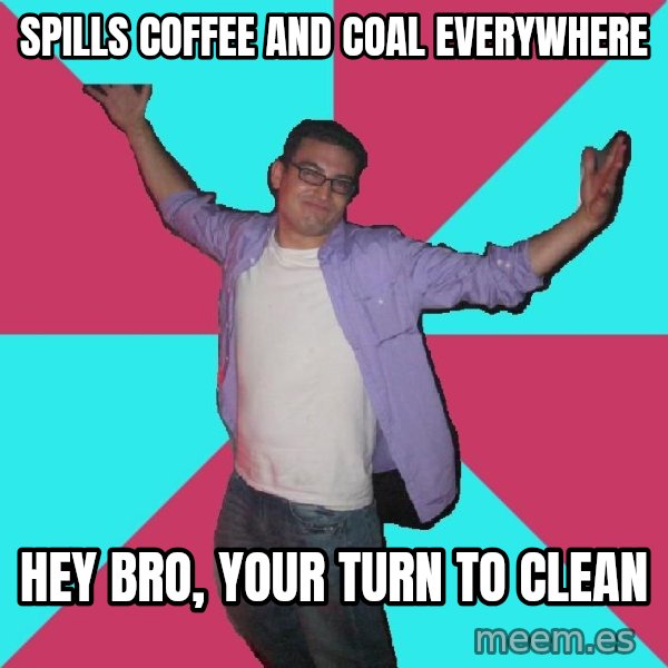 Douchebag Roommate meme: Spills coffee and coal everywhere / hey bro, your turn to clean