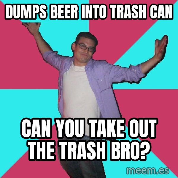 Douchebag Roommate meme: dumps beer into trash can / can you take out the trash bro?