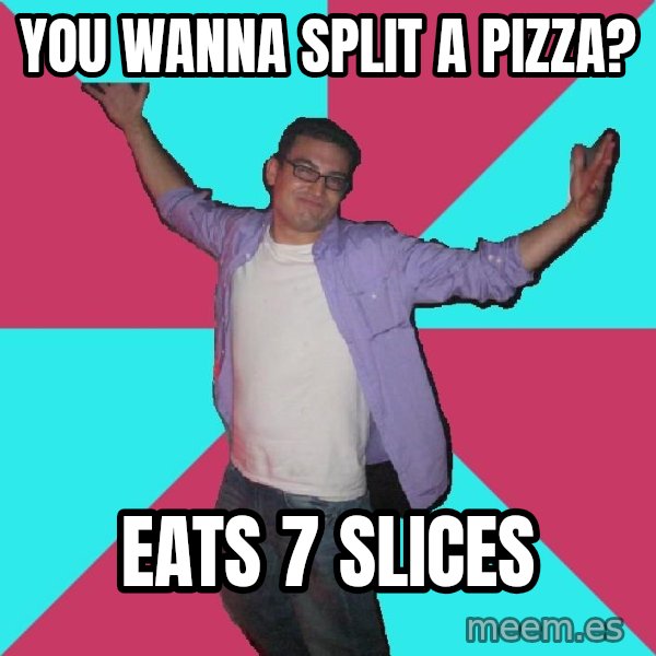 Douchebag Roommate meme: you wanna split a pizza? / eats 7 slices