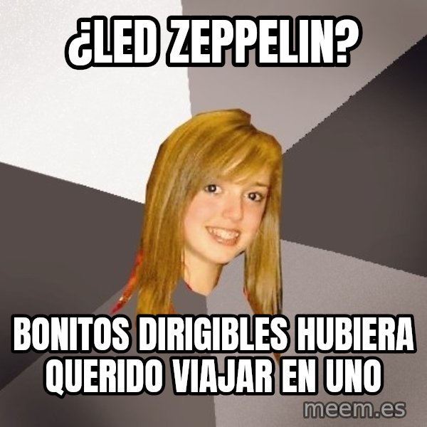 Musically Oblivious 8th Grader meme: ¿Led zeppelin? / bonitos dirigibles hubiera querido viajar en uno