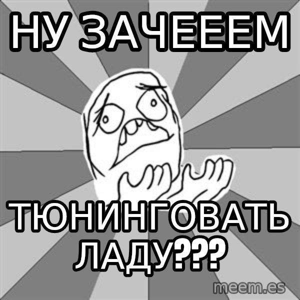 Whyyy??? meme: ну зачееем / тюнинговать ладу???