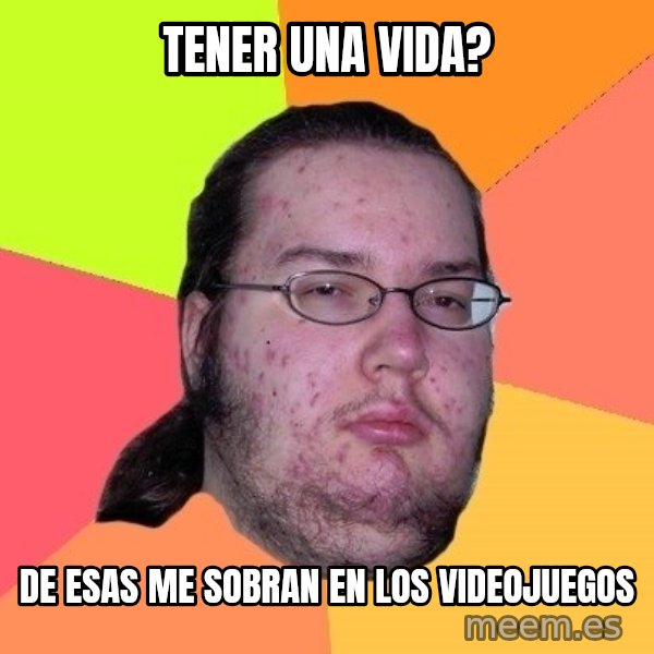 gordo granudo meme: TENER UNA VIDA? / DE ESAS ME SOBRAN EN LOS VIDEOJUEGOS