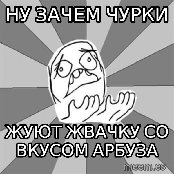 Whyyy??? meme: Ну зачем чурки / жуют жвачку со вкусом арбуза