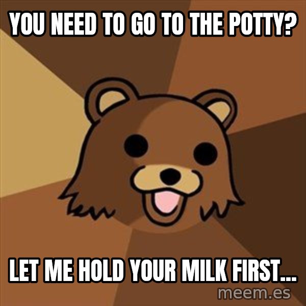 Pedobear meme: You need to go to the potty? / Let me hold your milk first...