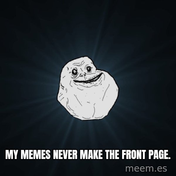 Forever Alone meme: My memes never make the front page.