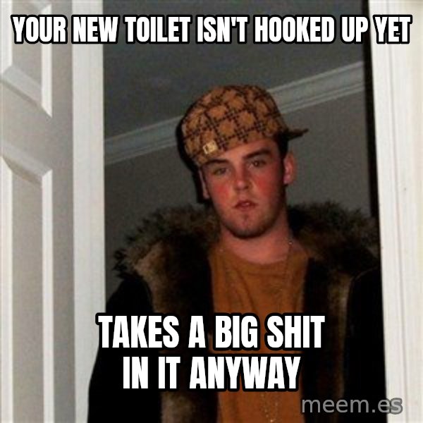 Scumbag Steve meme: Your new toilet isn't hooked up yet / takes a big shit in it anyway
