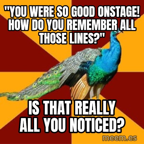 Thespian Peacock meme: "You were so good onstage! how do you remember all those lines?" / Is that really all you noticed?