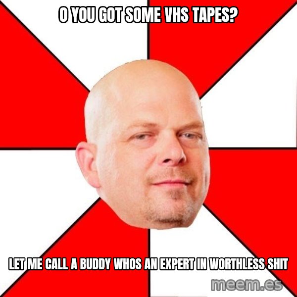 Pawn Stars meme: o you got some vhs tapes? / let me call a buddy whos an expert in worthless shit