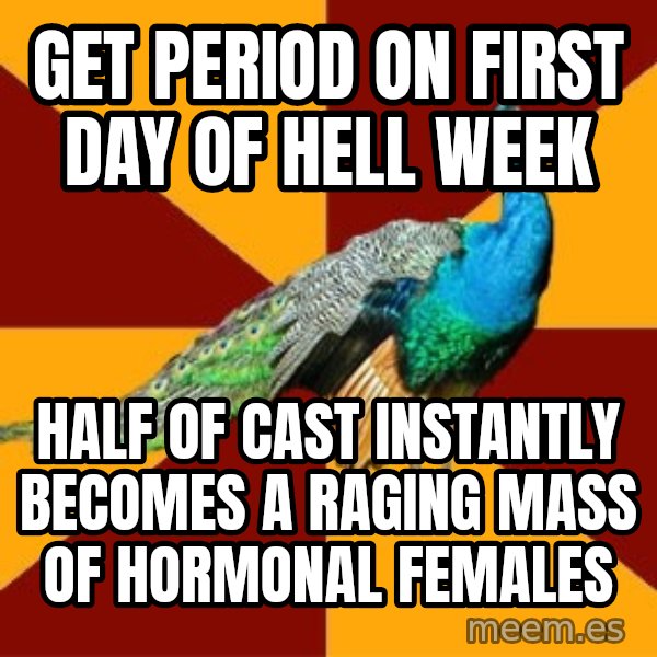 Thespian Peacock meme: Get period on first day of hell week / half of cast instantly becomes a raging mass of hormonal females