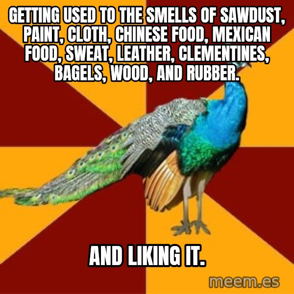 Thespian Peacock meme: Getting used to the smells of sawdust, paint, cloth, Chinese food, mexican food, sweat, leather, clementines, bagels, wood, and rubber. / and liking it.