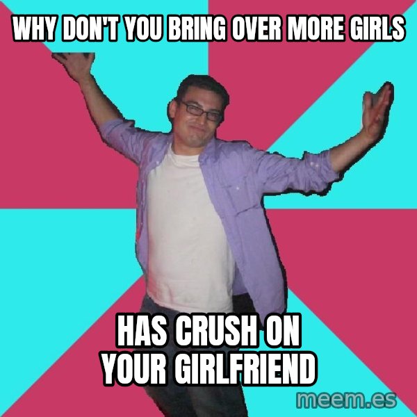 Douchebag Roommate meme: why don't you bring over more girls / has crush on your girlfriend