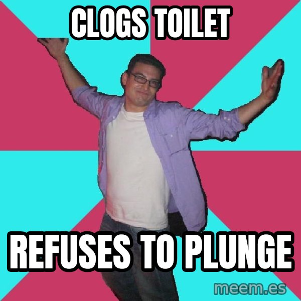 Douchebag Roommate meme: clogs toilet / refuses to plunge
