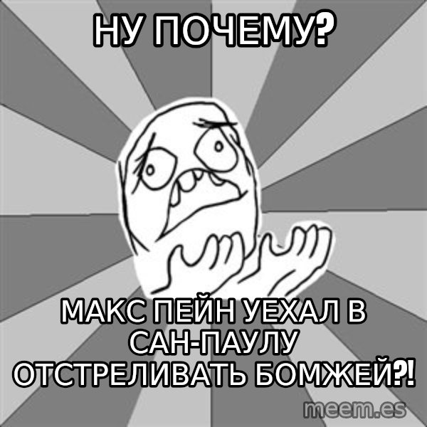 Whyyy??? meme: НУ ПОЧЕМУ? / МАКС ПЕЙН УЕХАЛ В САН-ПАУЛУ ОТСТРЕЛИВАТЬ БОМЖЕЙ?!