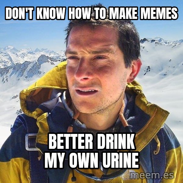 Bear Grylls Loneliness meme: DON'T KNOW HOW TO MAKE MEMES / BETTER DRINK MY OWN URINE
