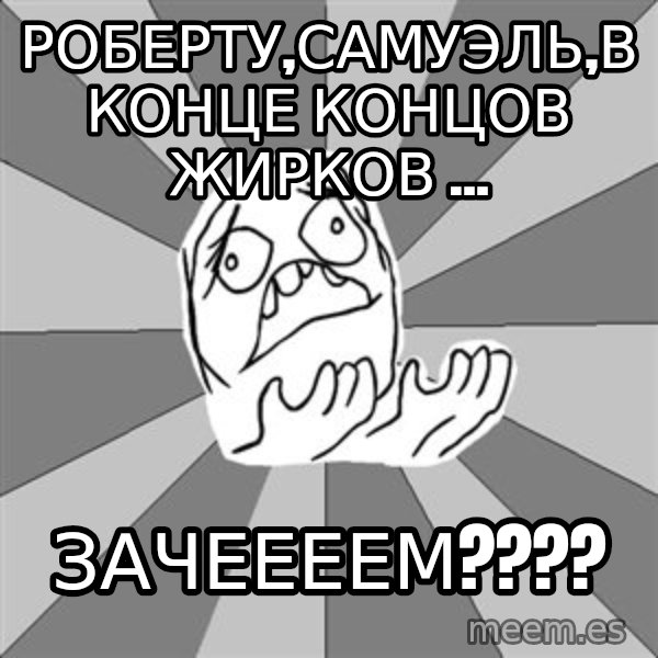 Whyyy??? meme: Роберту,самуэль,в конце концов жирков ... / зачеееем????