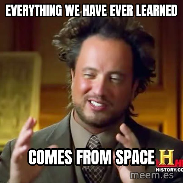 Ancient Aliens meme: Everything we have ever learned / comes from space
