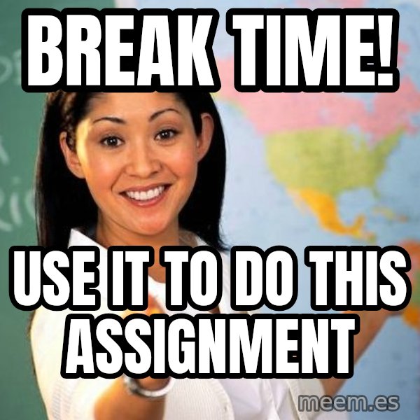 Unhelpful High School Teacher meme: Break time! / use it to do this assignment