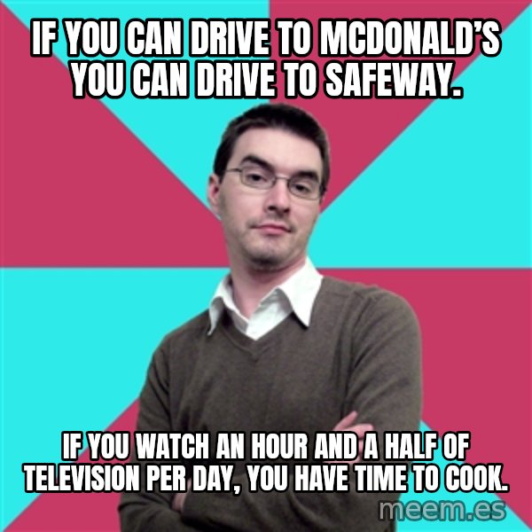 Privilege Denying Dude meme: If you can drive to McDonald’s you can drive to Safeway. / If you watch an hour and a half of television per day, you have time to cook.