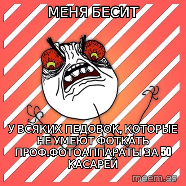 iHate meme: МЕНЯ БЕСИТ / У ВСЯКИХ ПЕДОВОК, КОТОРЫЕ НЕ УМЕЮТ ФОТКАТЬ ПРОФ.ФОТОАППАРАТЫ ЗА 50 КАСАРЕЙ